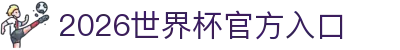 2026世界杯官方入口_国际足联世界杯官方平台_直播最新赛程